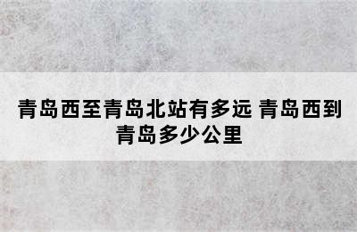 青岛西至青岛北站有多远 青岛西到青岛多少公里